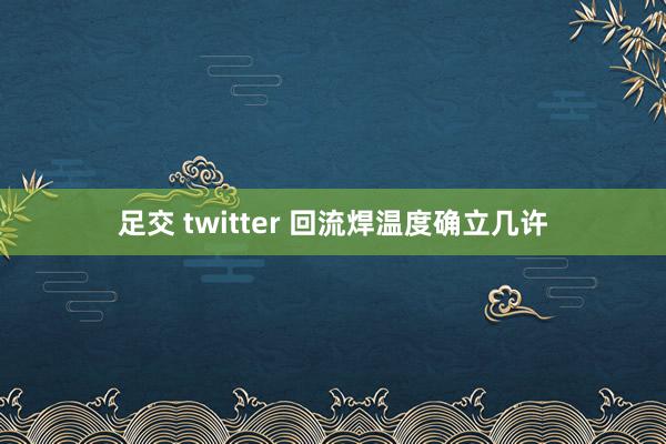 足交 twitter 回流焊温度确立几许