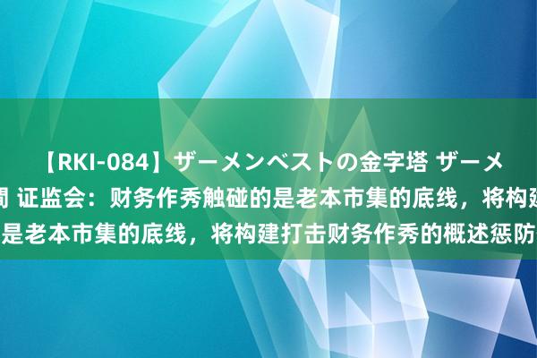 【RKI-084】ザーメンベストの金字塔 ザーメン大好き2000発 24時間 证监会：财务作秀触碰的是老本市集的底线，将构建打击财务作秀的概述惩防体系