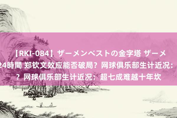 【RKI-084】ザーメンベストの金字塔 ザーメン大好き2000発 24時間 郑钦文效应能否破局？网球俱乐部生计近况：超七成难越十年坎