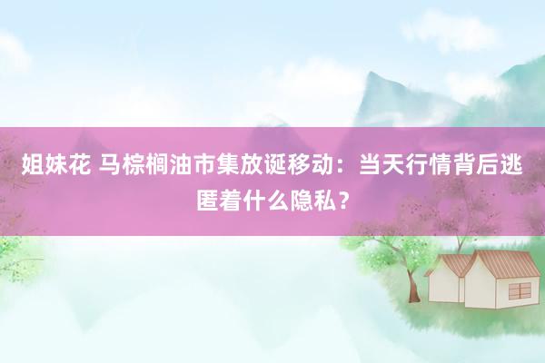 姐妹花 马棕榈油市集放诞移动：当天行情背后逃匿着什么隐私？