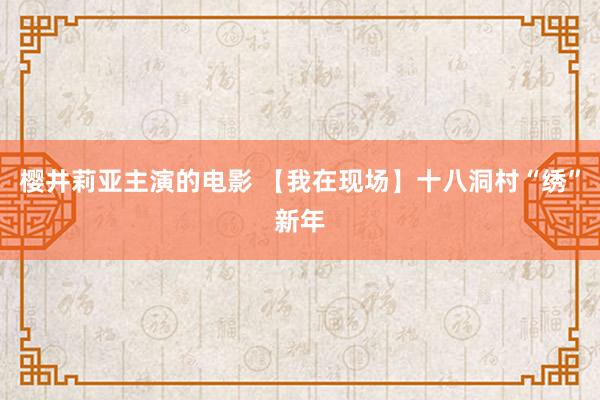 樱井莉亚主演的电影 【我在现场】十八洞村“绣”新年