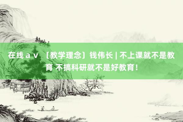 在线ａｖ 〔教学理念〕钱伟长 | 不上课就不是教育 不搞科研就不是好教育！