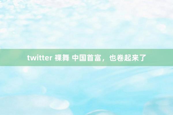 twitter 裸舞 中国首富，也卷起来了