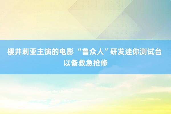 樱井莉亚主演的电影 “鲁众人”研发迷你测试台 以备救急抢修