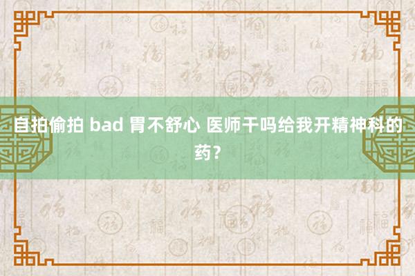 自拍偷拍 bad 胃不舒心 医师干吗给我开精神科的药？