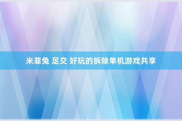 米菲兔 足交 好玩的拆除单机游戏共享